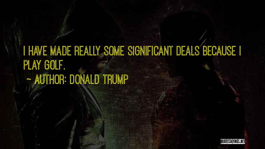 Donald Trump Quotes: I Have Made Really Some Significant Deals Because I Play Golf.