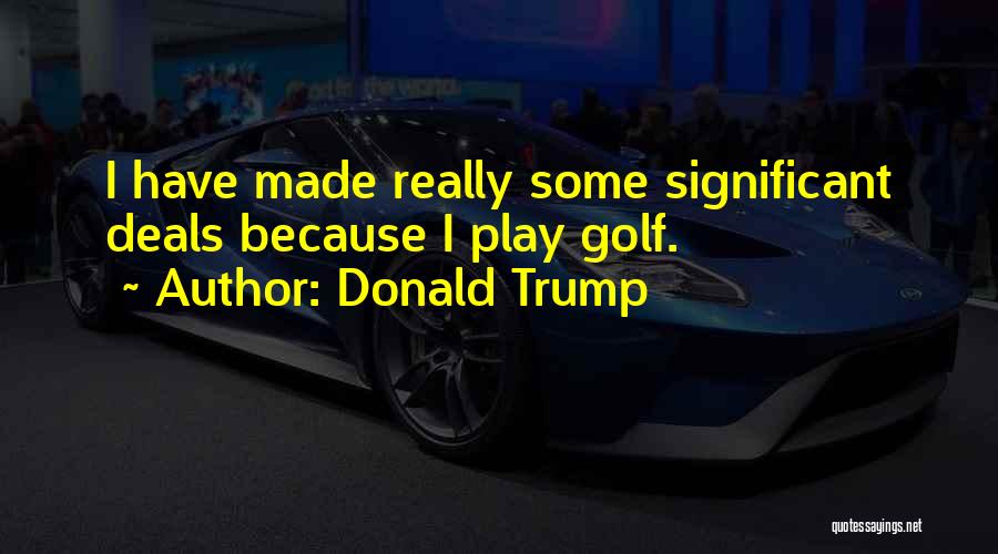 Donald Trump Quotes: I Have Made Really Some Significant Deals Because I Play Golf.
