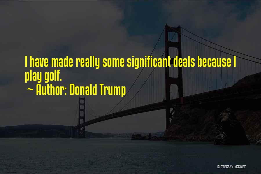Donald Trump Quotes: I Have Made Really Some Significant Deals Because I Play Golf.