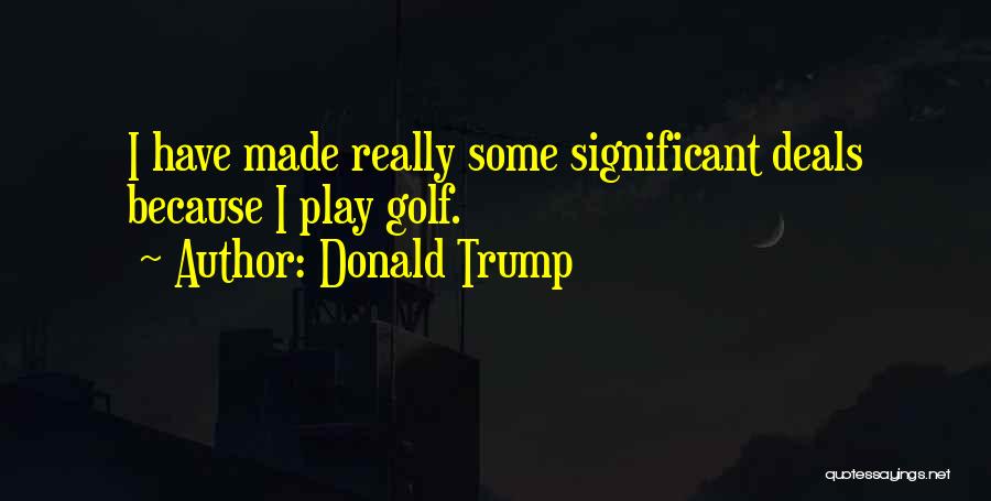 Donald Trump Quotes: I Have Made Really Some Significant Deals Because I Play Golf.