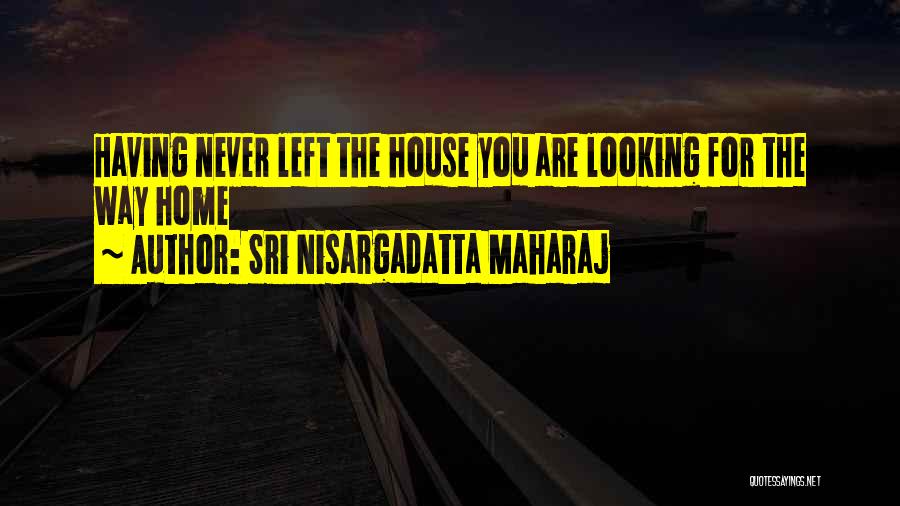 Sri Nisargadatta Maharaj Quotes: Having Never Left The House You Are Looking For The Way Home