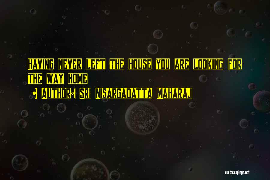 Sri Nisargadatta Maharaj Quotes: Having Never Left The House You Are Looking For The Way Home