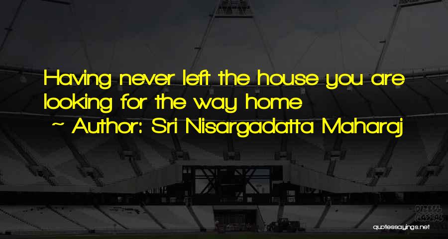 Sri Nisargadatta Maharaj Quotes: Having Never Left The House You Are Looking For The Way Home