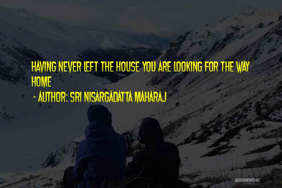 Sri Nisargadatta Maharaj Quotes: Having Never Left The House You Are Looking For The Way Home