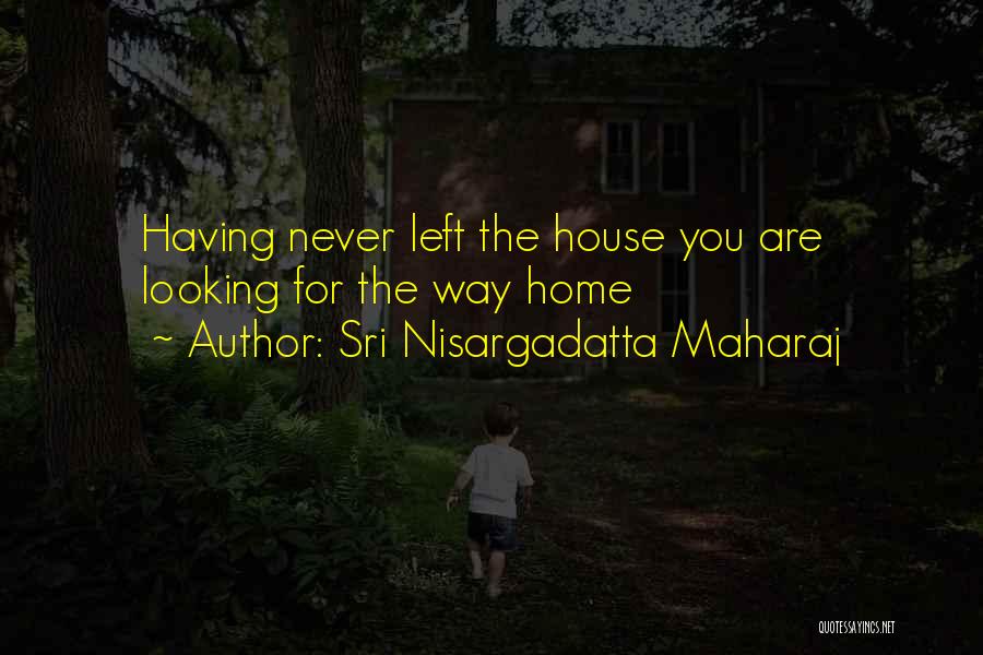 Sri Nisargadatta Maharaj Quotes: Having Never Left The House You Are Looking For The Way Home
