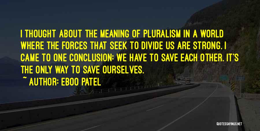 Eboo Patel Quotes: I Thought About The Meaning Of Pluralism In A World Where The Forces That Seek To Divide Us Are Strong.