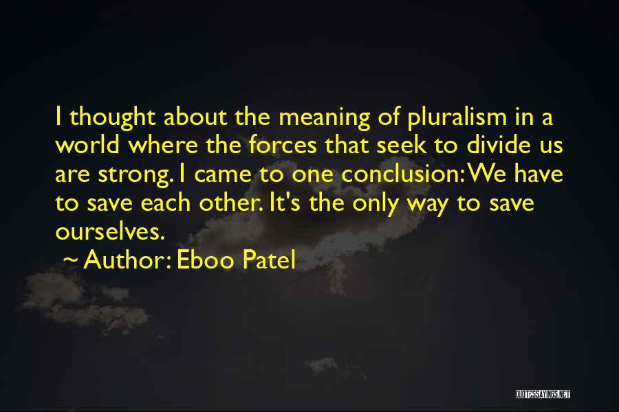 Eboo Patel Quotes: I Thought About The Meaning Of Pluralism In A World Where The Forces That Seek To Divide Us Are Strong.