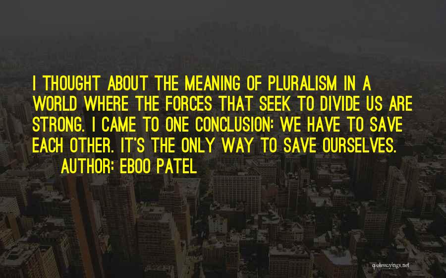 Eboo Patel Quotes: I Thought About The Meaning Of Pluralism In A World Where The Forces That Seek To Divide Us Are Strong.