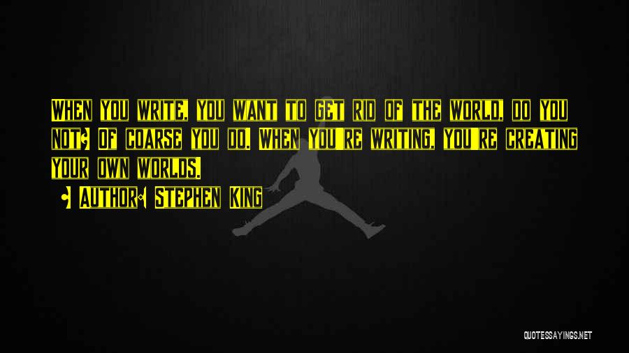 Stephen King Quotes: When You Write, You Want To Get Rid Of The World, Do You Not? Of Coarse You Do. When You're