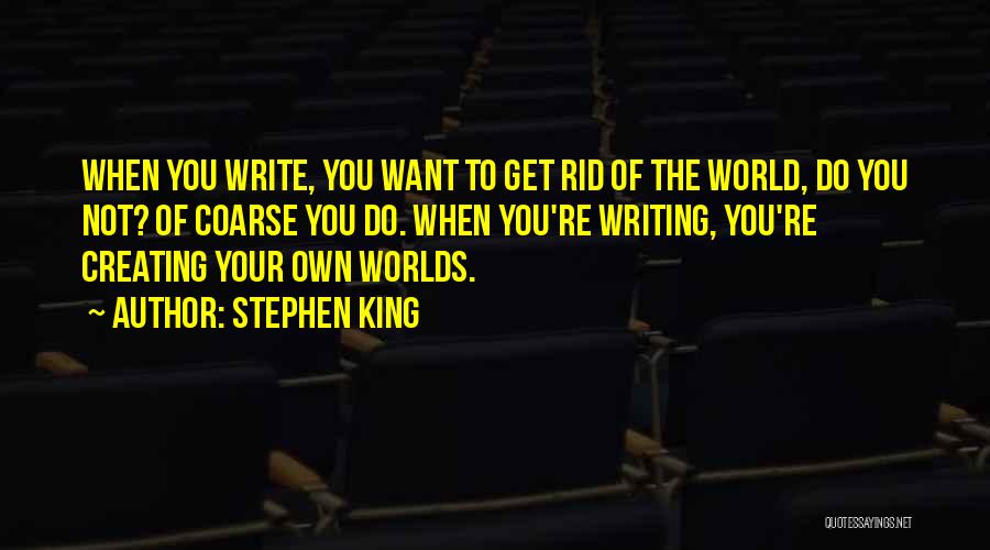 Stephen King Quotes: When You Write, You Want To Get Rid Of The World, Do You Not? Of Coarse You Do. When You're