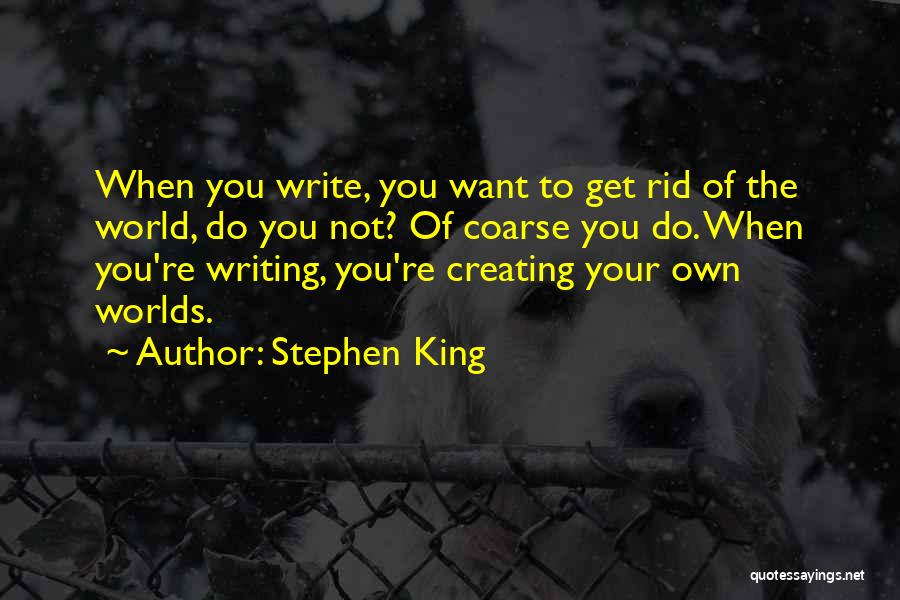 Stephen King Quotes: When You Write, You Want To Get Rid Of The World, Do You Not? Of Coarse You Do. When You're