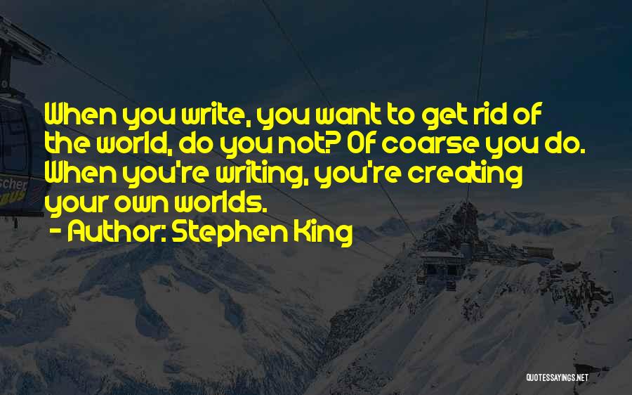 Stephen King Quotes: When You Write, You Want To Get Rid Of The World, Do You Not? Of Coarse You Do. When You're