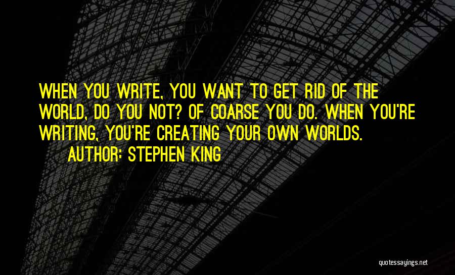 Stephen King Quotes: When You Write, You Want To Get Rid Of The World, Do You Not? Of Coarse You Do. When You're