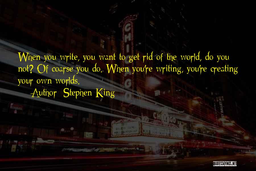 Stephen King Quotes: When You Write, You Want To Get Rid Of The World, Do You Not? Of Coarse You Do. When You're