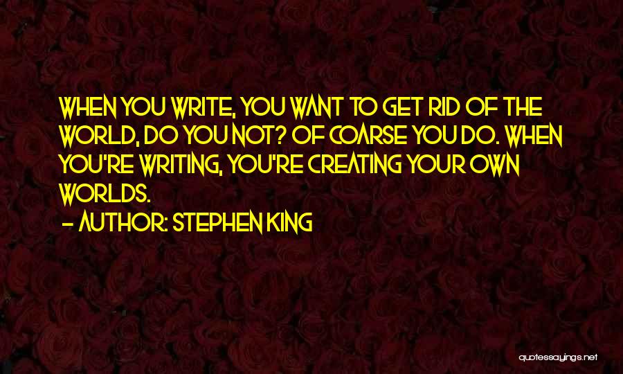 Stephen King Quotes: When You Write, You Want To Get Rid Of The World, Do You Not? Of Coarse You Do. When You're