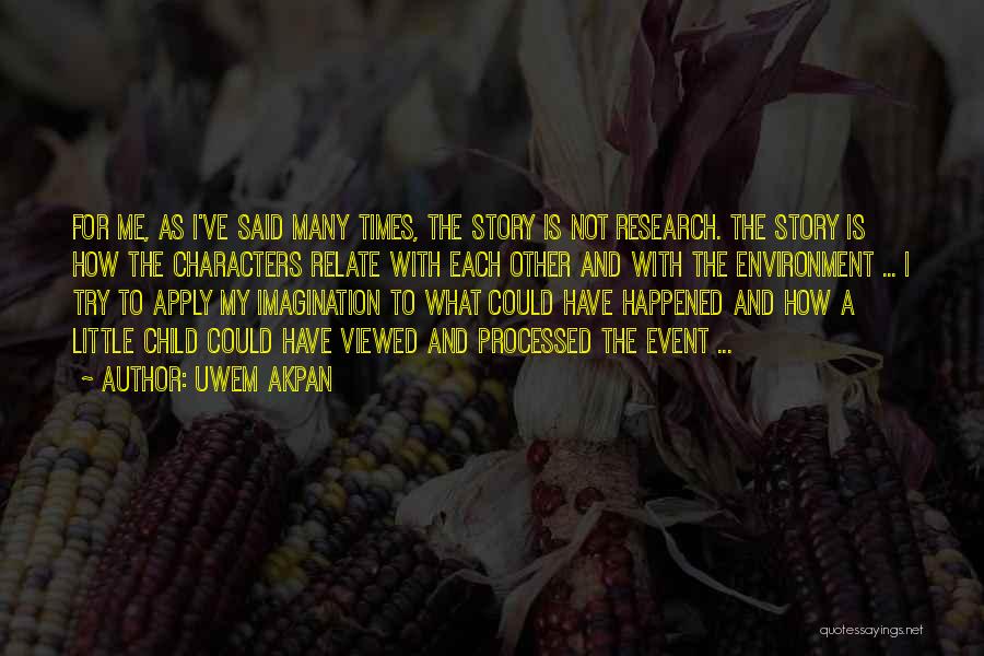 Uwem Akpan Quotes: For Me, As I've Said Many Times, The Story Is Not Research. The Story Is How The Characters Relate With