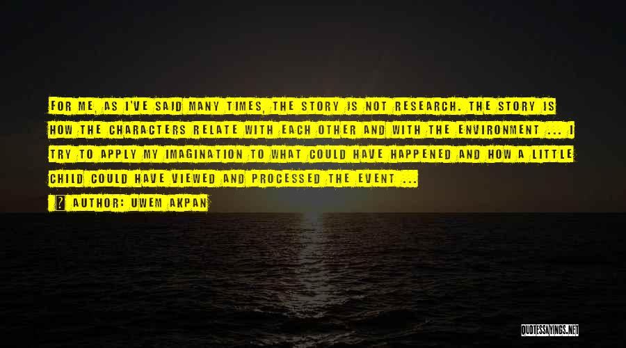 Uwem Akpan Quotes: For Me, As I've Said Many Times, The Story Is Not Research. The Story Is How The Characters Relate With