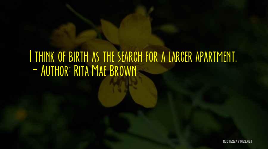 Rita Mae Brown Quotes: I Think Of Birth As The Search For A Larger Apartment.