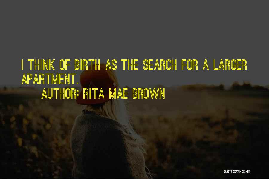 Rita Mae Brown Quotes: I Think Of Birth As The Search For A Larger Apartment.