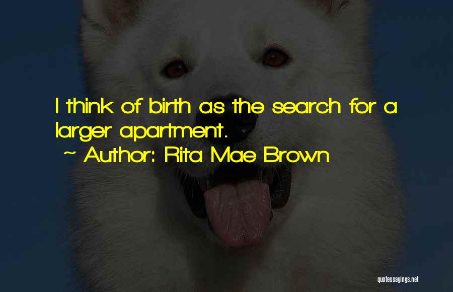 Rita Mae Brown Quotes: I Think Of Birth As The Search For A Larger Apartment.
