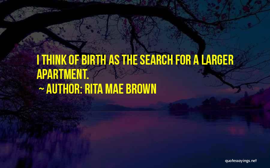 Rita Mae Brown Quotes: I Think Of Birth As The Search For A Larger Apartment.