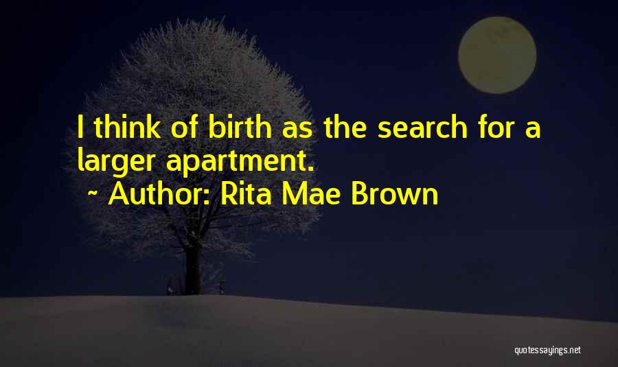 Rita Mae Brown Quotes: I Think Of Birth As The Search For A Larger Apartment.