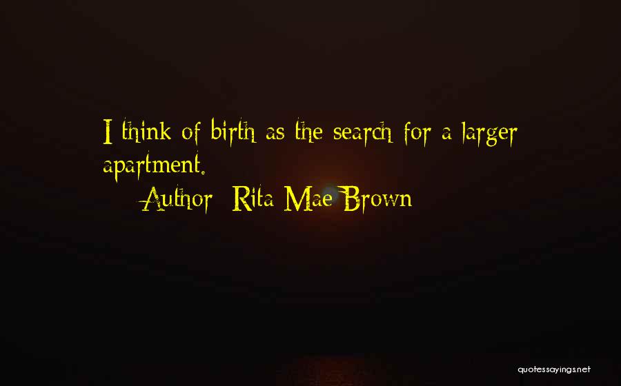Rita Mae Brown Quotes: I Think Of Birth As The Search For A Larger Apartment.