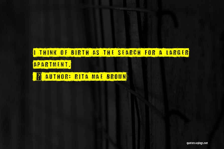 Rita Mae Brown Quotes: I Think Of Birth As The Search For A Larger Apartment.