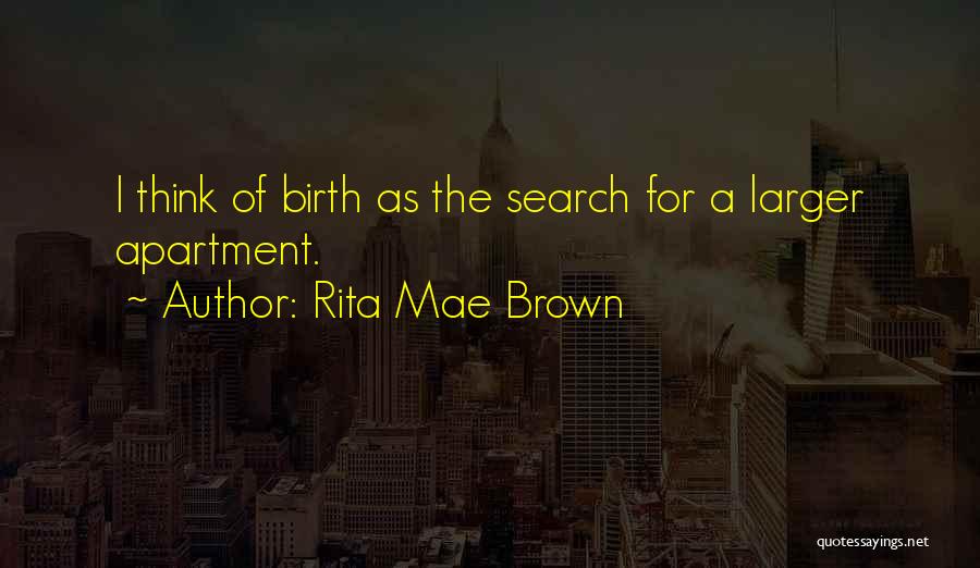 Rita Mae Brown Quotes: I Think Of Birth As The Search For A Larger Apartment.