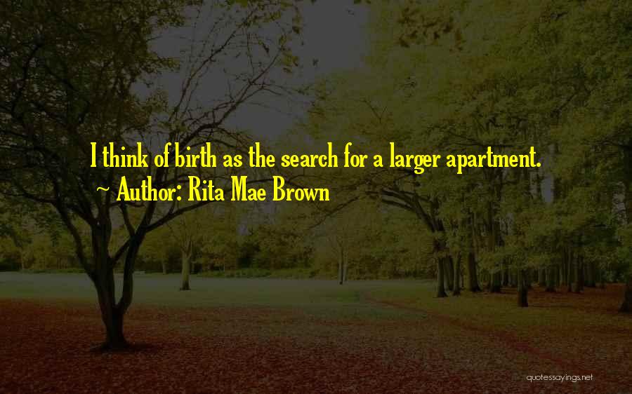 Rita Mae Brown Quotes: I Think Of Birth As The Search For A Larger Apartment.