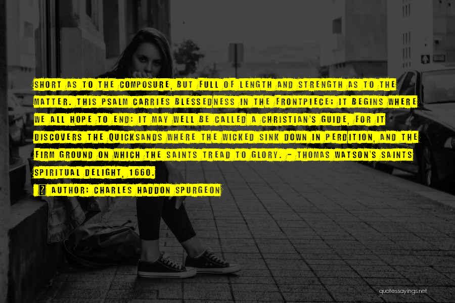 Charles Haddon Spurgeon Quotes: Short As To The Composure, But Full Of Length And Strength As To The Matter. This Psalm Carries Blessedness In