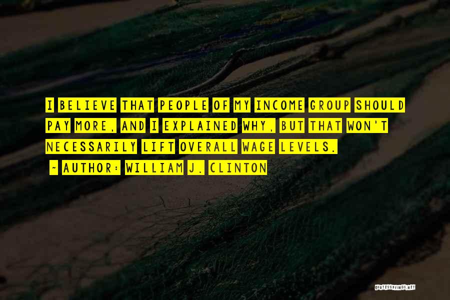 William J. Clinton Quotes: I Believe That People Of My Income Group Should Pay More, And I Explained Why, But That Won't Necessarily Lift