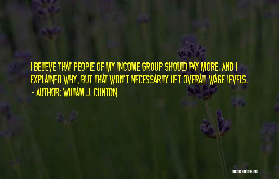 William J. Clinton Quotes: I Believe That People Of My Income Group Should Pay More, And I Explained Why, But That Won't Necessarily Lift