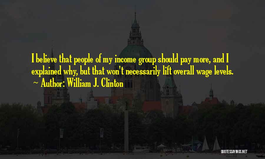 William J. Clinton Quotes: I Believe That People Of My Income Group Should Pay More, And I Explained Why, But That Won't Necessarily Lift