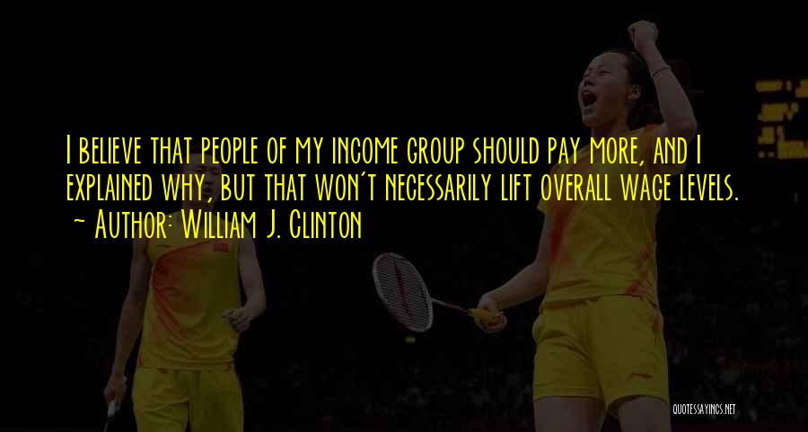 William J. Clinton Quotes: I Believe That People Of My Income Group Should Pay More, And I Explained Why, But That Won't Necessarily Lift