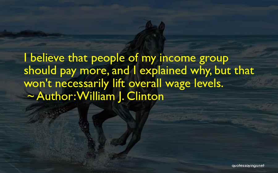 William J. Clinton Quotes: I Believe That People Of My Income Group Should Pay More, And I Explained Why, But That Won't Necessarily Lift