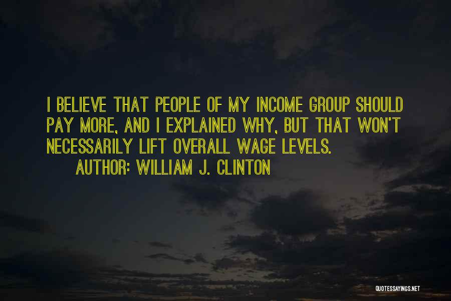 William J. Clinton Quotes: I Believe That People Of My Income Group Should Pay More, And I Explained Why, But That Won't Necessarily Lift