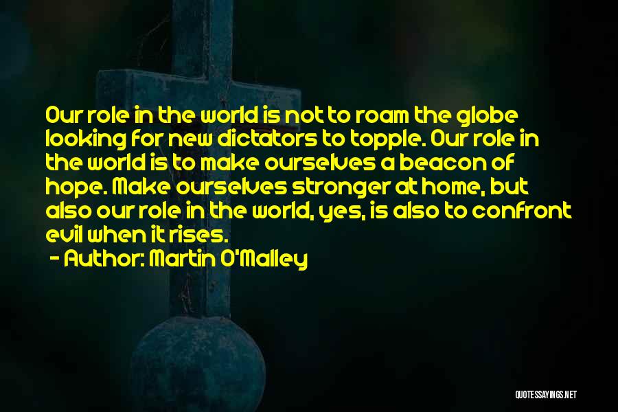 Martin O'Malley Quotes: Our Role In The World Is Not To Roam The Globe Looking For New Dictators To Topple. Our Role In