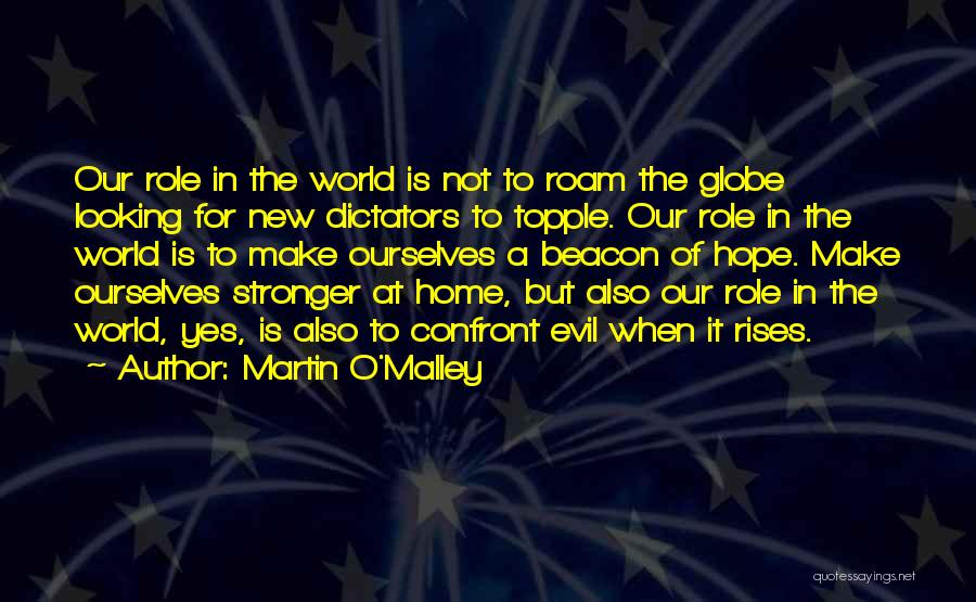 Martin O'Malley Quotes: Our Role In The World Is Not To Roam The Globe Looking For New Dictators To Topple. Our Role In