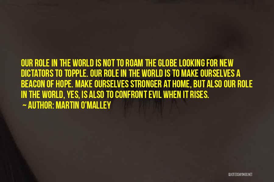 Martin O'Malley Quotes: Our Role In The World Is Not To Roam The Globe Looking For New Dictators To Topple. Our Role In