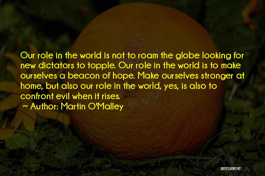 Martin O'Malley Quotes: Our Role In The World Is Not To Roam The Globe Looking For New Dictators To Topple. Our Role In