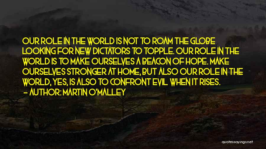 Martin O'Malley Quotes: Our Role In The World Is Not To Roam The Globe Looking For New Dictators To Topple. Our Role In