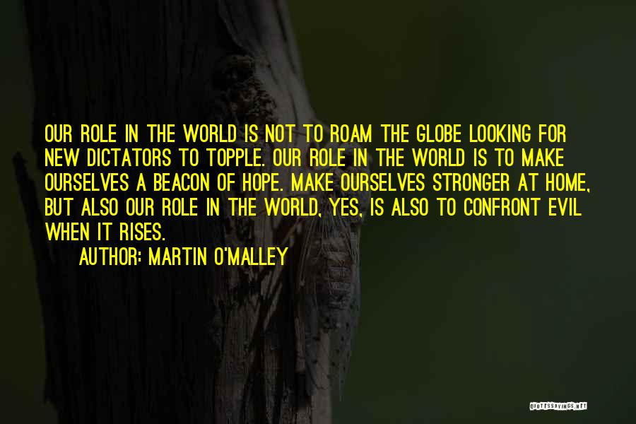 Martin O'Malley Quotes: Our Role In The World Is Not To Roam The Globe Looking For New Dictators To Topple. Our Role In