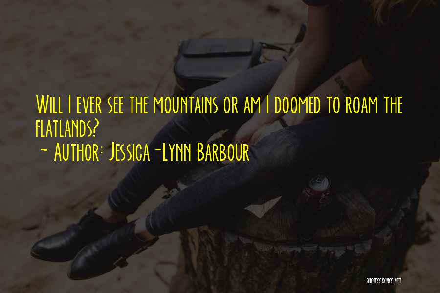 Jessica-Lynn Barbour Quotes: Will I Ever See The Mountains Or Am I Doomed To Roam The Flatlands?