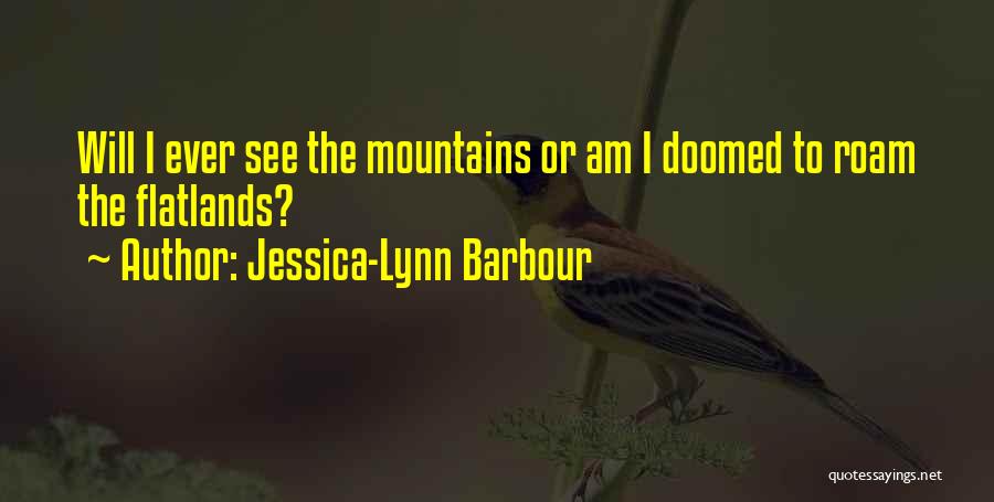 Jessica-Lynn Barbour Quotes: Will I Ever See The Mountains Or Am I Doomed To Roam The Flatlands?