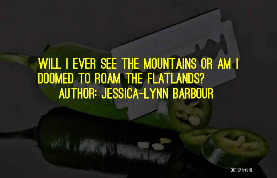 Jessica-Lynn Barbour Quotes: Will I Ever See The Mountains Or Am I Doomed To Roam The Flatlands?