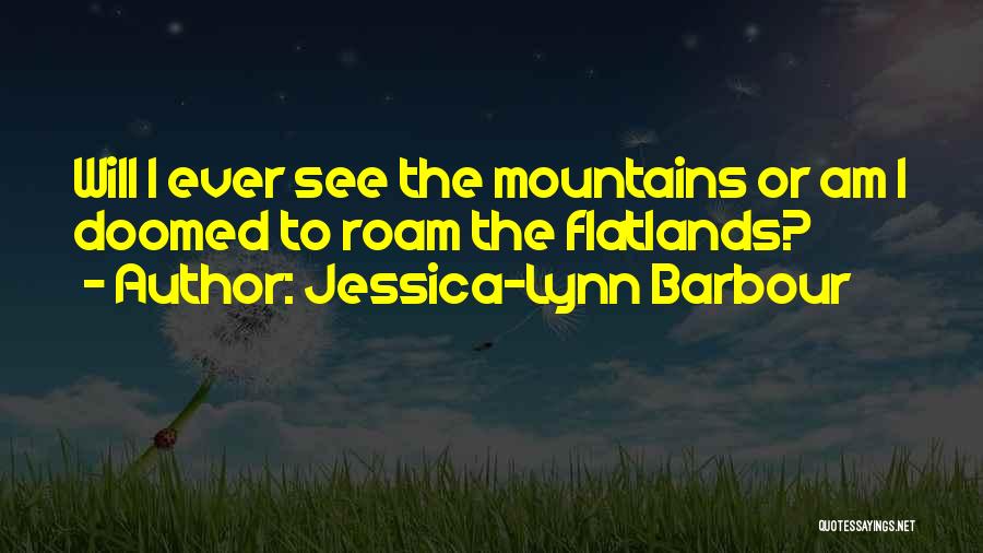 Jessica-Lynn Barbour Quotes: Will I Ever See The Mountains Or Am I Doomed To Roam The Flatlands?