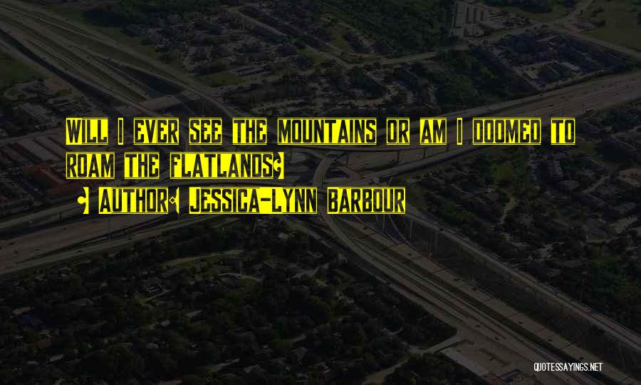 Jessica-Lynn Barbour Quotes: Will I Ever See The Mountains Or Am I Doomed To Roam The Flatlands?