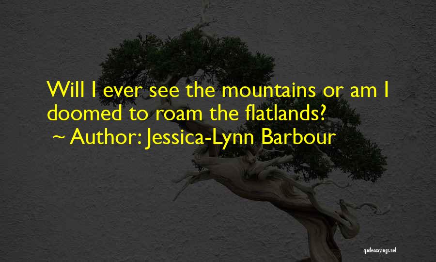 Jessica-Lynn Barbour Quotes: Will I Ever See The Mountains Or Am I Doomed To Roam The Flatlands?