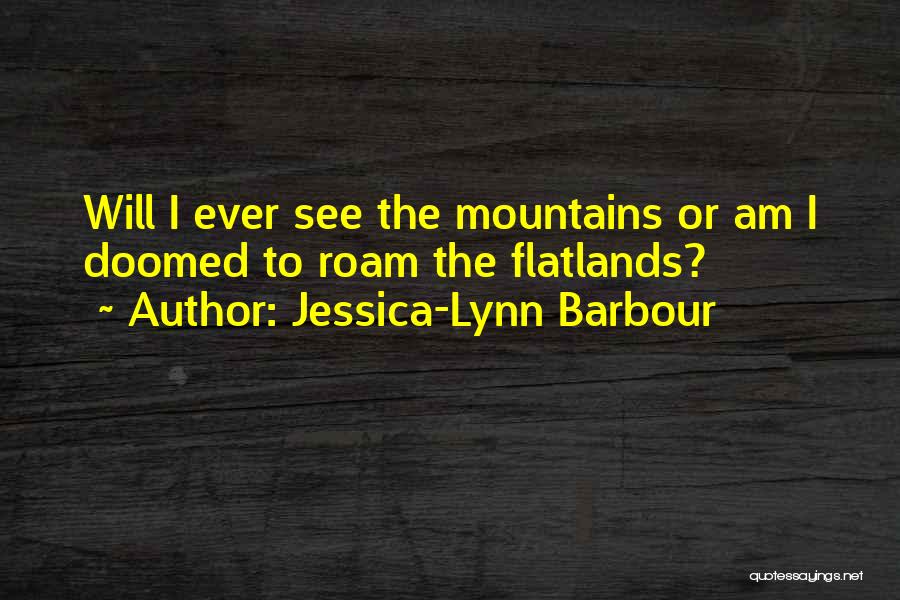 Jessica-Lynn Barbour Quotes: Will I Ever See The Mountains Or Am I Doomed To Roam The Flatlands?